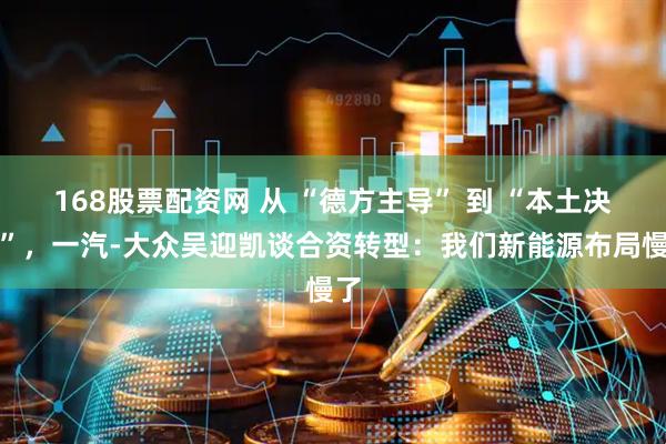 168股票配资网 从 “德方主导” 到 “本土决策”，一汽-大众吴迎凯谈合资转型：我们新能源布局慢了