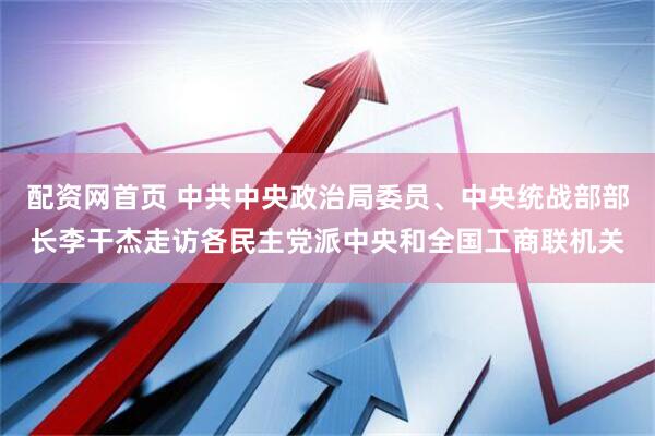 配资网首页 中共中央政治局委员、中央统战部部长李干杰走访各民主党派中央和全国工商联机关