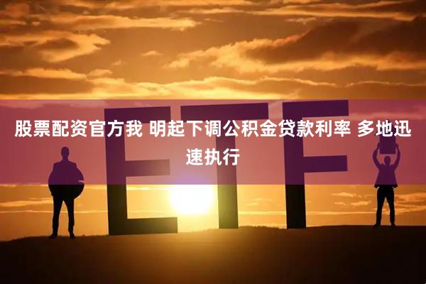 股票配资官方我 明起下调公积金贷款利率 多地迅速执行