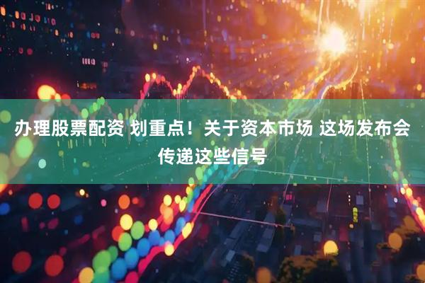 办理股票配资 划重点！关于资本市场 这场发布会传递这些信号