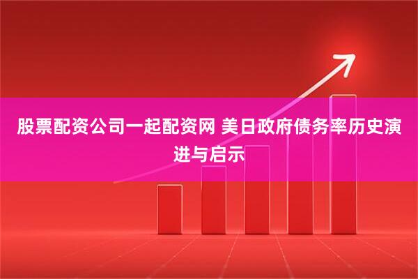 股票配资公司一起配资网 美日政府债务率历史演进与启示