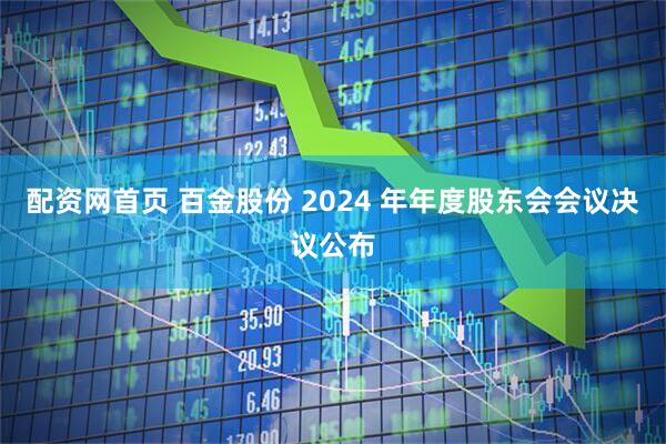 配资网首页 百金股份 2024 年年度股东会会议决议公布