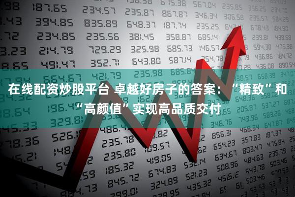在线配资炒股平台 卓越好房子的答案：“精致”和“高颜值”实现高品质交付