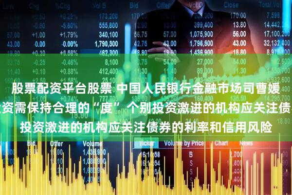 股票配资平台股票 中国人民银行金融市场司曹媛媛：中小银行债券投资需保持合理的“度” 个别投资激进的机构应关注债券的利率和信用风险