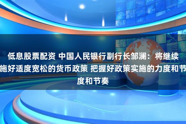 低息股票配资 中国人民银行副行长邹澜：将继续实施好适度宽松的货币政策 把握好政策实施的力度和节奏