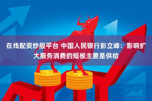 在线配资炒股平台 中国人民银行彭立峰：影响扩大服务消费的短板主要是供给