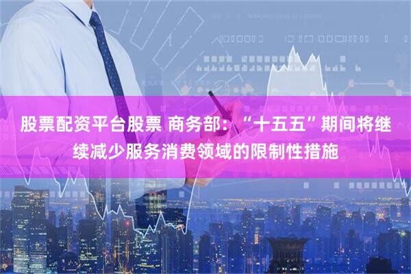 股票配资平台股票 商务部：“十五五”期间将继续减少服务消费领域的限制性措施