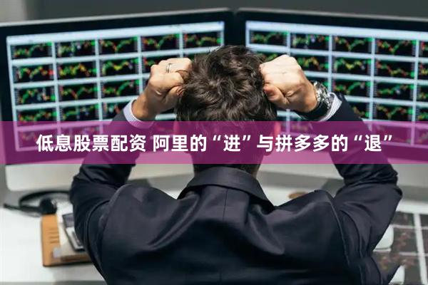 低息股票配资 阿里的“进”与拼多多的“退”