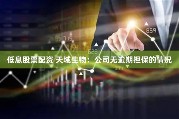 低息股票配资 天域生物：公司无逾期担保的情况