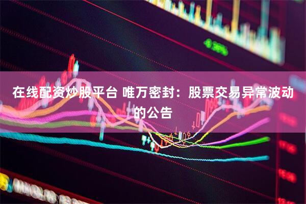 在线配资炒股平台 唯万密封：股票交易异常波动的公告