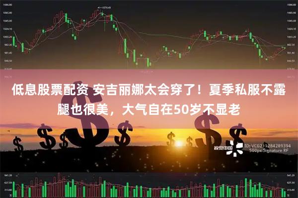 低息股票配资 安吉丽娜太会穿了！夏季私服不露腿也很美，大气自在50岁不显老