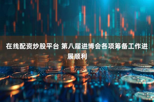 在线配资炒股平台 第八届进博会各项筹备工作进展顺利