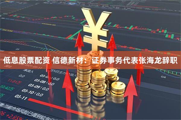 低息股票配资 信德新材：证券事务代表张海龙辞职