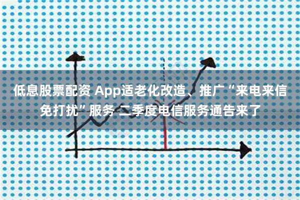 低息股票配资 App适老化改造、推广“来电来信免打扰”服务 二季度电信服务通告来了