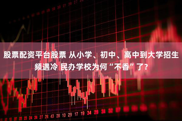 股票配资平台股票 从小学、初中、高中到大学招生频遇冷 民办学校为何“不香”了？