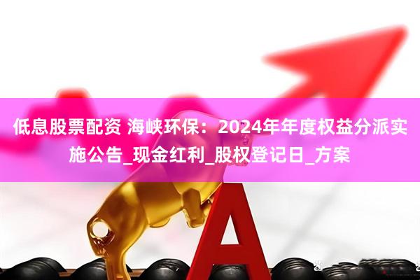低息股票配资 海峡环保：2024年年度权益分派实施公告_现金红利_股权登记日_方案