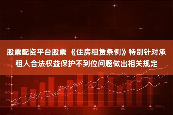 股票配资平台股票 《住房租赁条例》特别针对承租人合法权益保护不到位问题做出相关规定