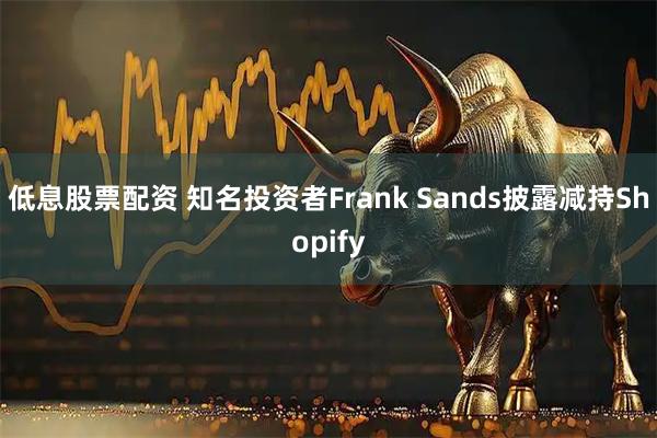 低息股票配资 知名投资者Frank Sands披露减持Shopify