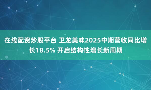 在线配资炒股平台 卫龙美味2025中期营收同比增长18.5% 开启结构性增长新周期