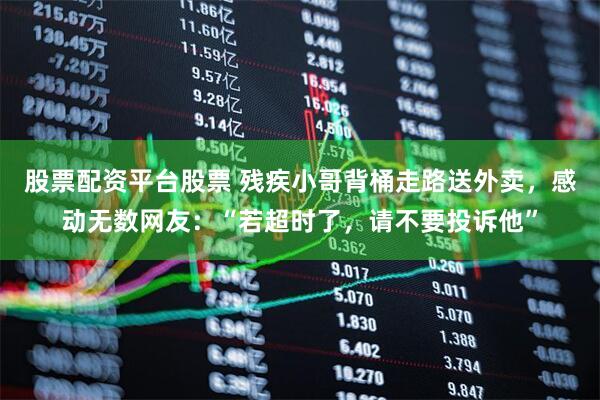 股票配资平台股票 残疾小哥背桶走路送外卖，感动无数网友：“若超时了，请不要投诉他”