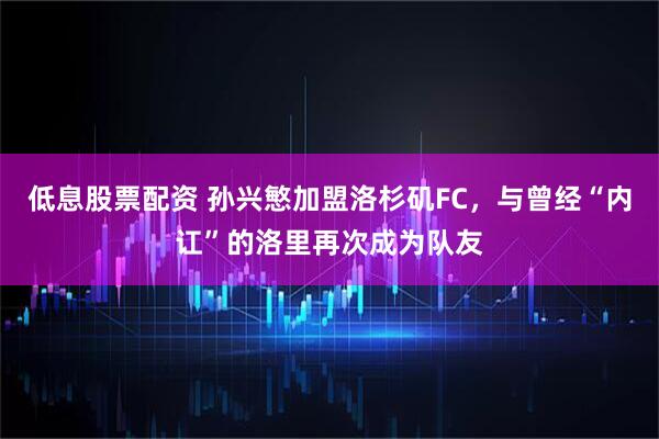 低息股票配资 孙兴慜加盟洛杉矶FC，与曾经“内讧”的洛里再次成为队友