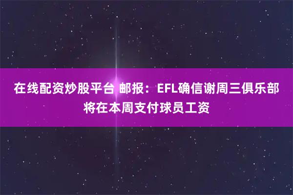 在线配资炒股平台 邮报：EFL确信谢周三俱乐部将在本周支付球员工资