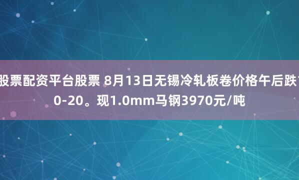 股票配资平台股票 8月13日无锡冷轧板卷价格午后跌10-20。现1.0mm马钢3970元/吨