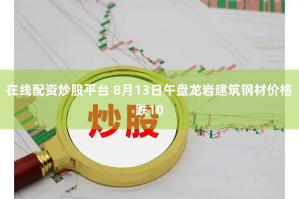 在线配资炒股平台 8月13日午盘龙岩建筑钢材价格跌10