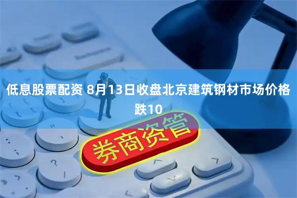 低息股票配资 8月13日收盘北京建筑钢材市场价格跌10