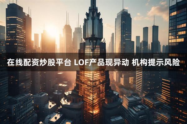 在线配资炒股平台 LOF产品现异动 机构提示风险