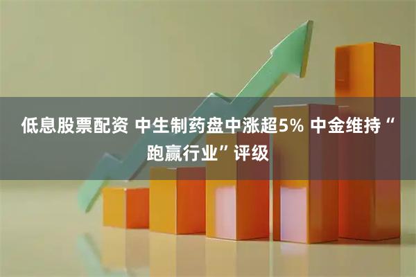 低息股票配资 中生制药盘中涨超5% 中金维持“跑赢行业”评级