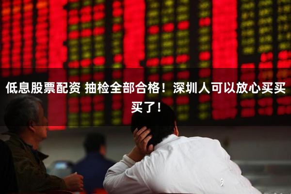 低息股票配资 抽检全部合格！深圳人可以放心买买买了！