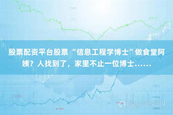 股票配资平台股票 “信息工程学博士”做食堂阿姨？人找到了，家里不止一位博士……