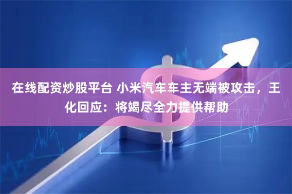 在线配资炒股平台 小米汽车车主无端被攻击，王化回应：将竭尽全力提供帮助