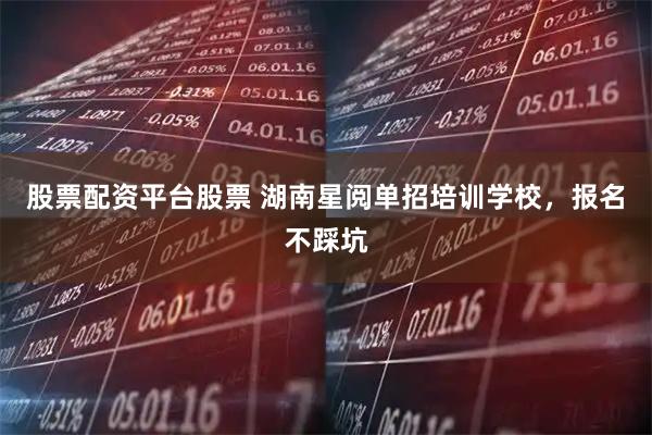 股票配资平台股票 湖南星阅单招培训学校，报名不踩坑