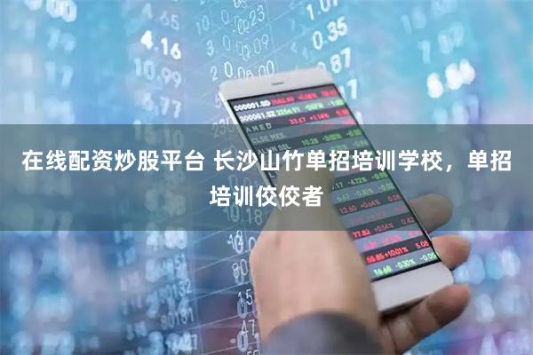在线配资炒股平台 长沙山竹单招培训学校，单招培训佼佼者
