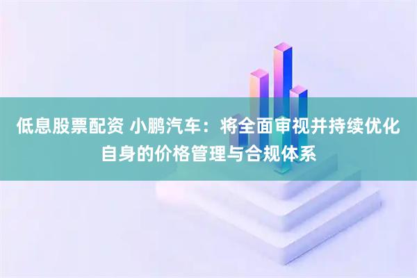 低息股票配资 小鹏汽车：将全面审视并持续优化自身的价格管理与合规体系