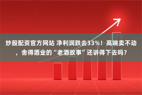 炒股配资官方网站 净利润跌去33%！高端卖不动，舍得酒业的“老酒故事”还讲得下去吗？