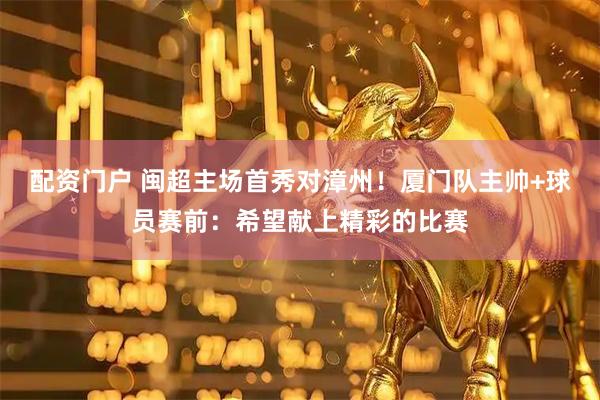 配资门户 闽超主场首秀对漳州！厦门队主帅+球员赛前：希望献上精彩的比赛