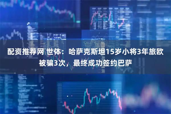 配资推荐网 世体：哈萨克斯坦15岁小将3年旅欧被骗3次，最终成功签约巴萨