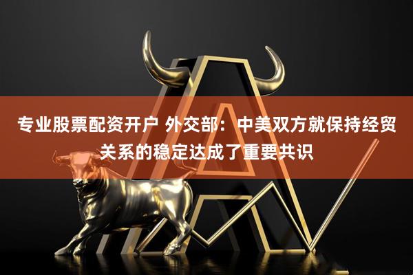 专业股票配资开户 外交部：中美双方就保持经贸关系的稳定达成了重要共识
