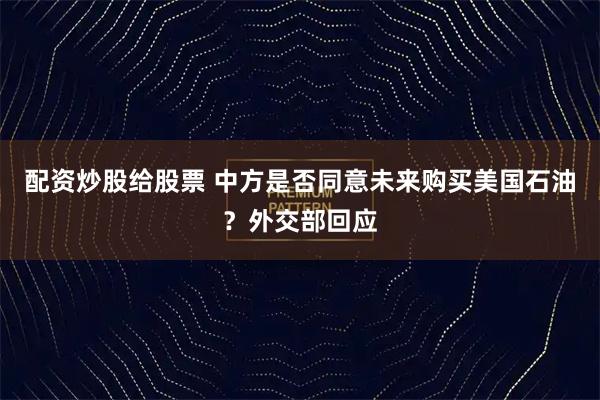 配资炒股给股票 中方是否同意未来购买美国石油？外交部回应