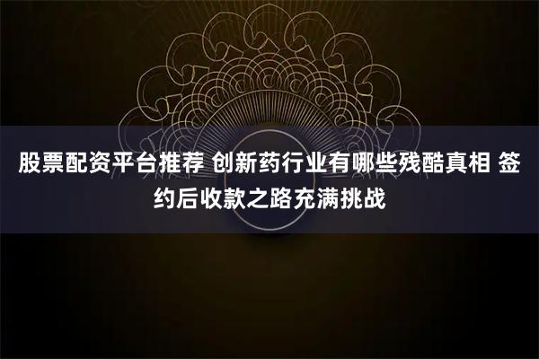 股票配资平台推荐 创新药行业有哪些残酷真相 签约后收款之路充满挑战