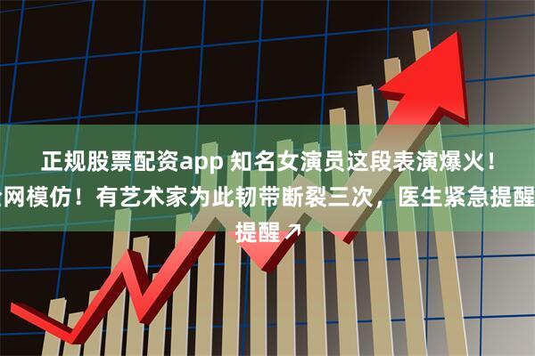 正规股票配资app 知名女演员这段表演爆火！全网模仿！有艺术家为此韧带断裂三次，医生紧急提醒↗