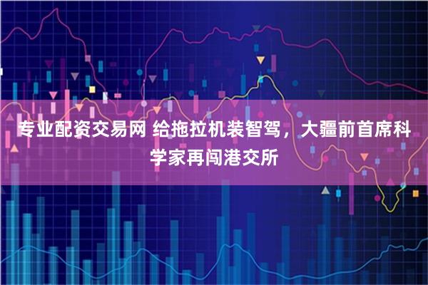 专业配资交易网 给拖拉机装智驾，大疆前首席科学家再闯港交所