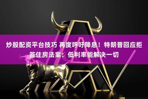 炒股配资平台技巧 再度呼吁降息！特朗普回应拒签住房法案：低利率能解决一切