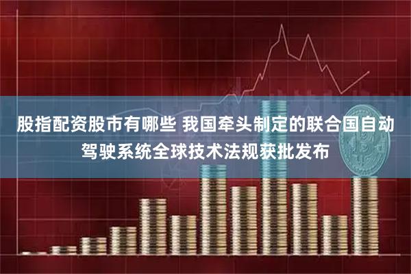 股指配资股市有哪些 我国牵头制定的联合国自动驾驶系统全球技术法规获批发布