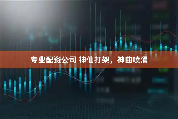 专业配资公司 神仙打架，神曲喷涌