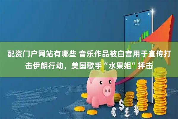 配资门户网站有哪些 音乐作品被白宫用于宣传打击伊朗行动，美国歌手“水果姐”抨击