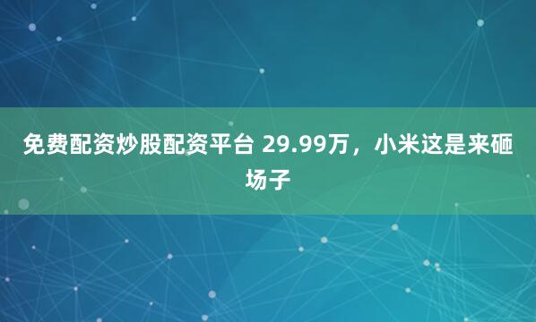 免费配资炒股配资平台 29.99万，小米这是来砸场子